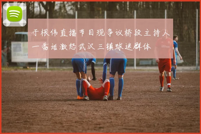 于根伟直播节目现争议桥段主持人一番话激怒武汉三镇球迷群体