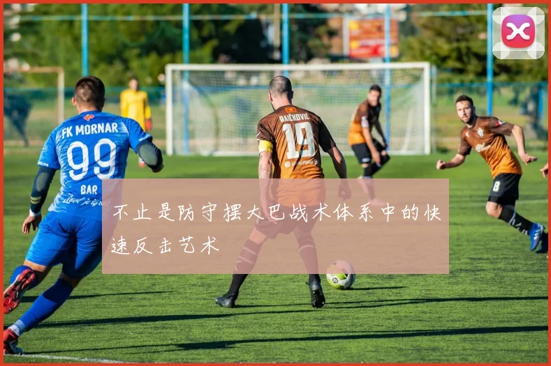 不止是防守摆大巴战术体系中的快速反击艺术