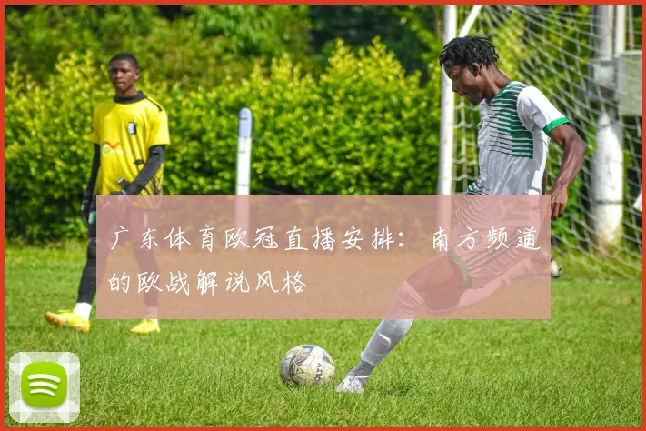 广东体育欧冠直播安排:南方频道的欧战解说风格