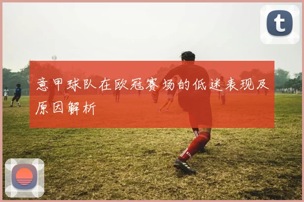 意甲球队在欧冠赛场的低迷表现及原因解析