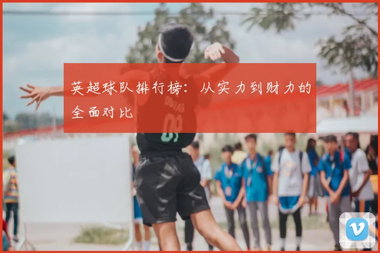 英超球队排行榜:从实力到财力的全面对比