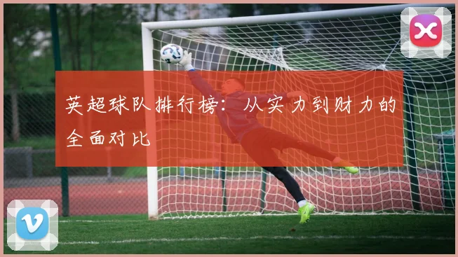 英超球队排行榜:从实力到财力的全面对比